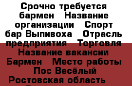 Срочно требуется бармен › Название организации ­ Спорт бар Выпивоха › Отрасль предприятия ­ Торговля › Название вакансии ­ Бармен › Место работы ­ Пос Весёлый, Ростовская область,  › Возраст от ­ 18 › Возраст до ­ 35 - Ростовская обл. Работа » Вакансии   . Ростовская обл.